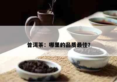 普洱茶：哪里的品质更佳？