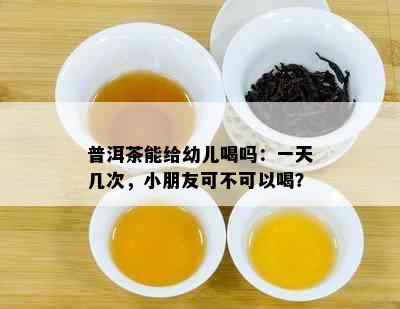 普洱茶能给幼儿喝吗：一天几次，小朋友可不可以喝？