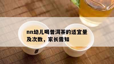 nn幼儿喝普洱茶的适宜量及次数，家长需知