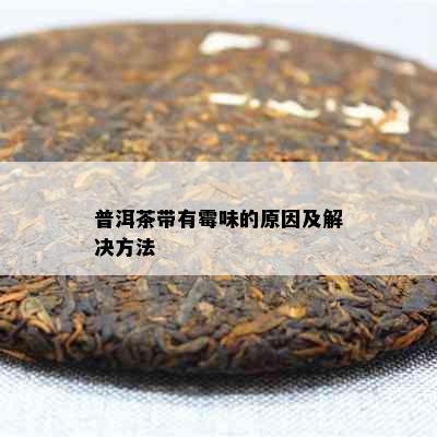 普洱茶带有霉味的原因及解决方法