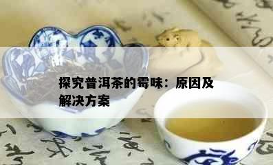 探究普洱茶的霉味：原因及解决方案