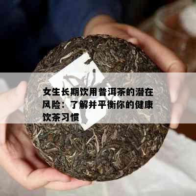 女生长期饮用普洱茶的潜在风险：了解并平衡你的健康饮茶习惯