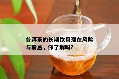 普洱茶的长期饮用潜在风险与禁忌，你了解吗？