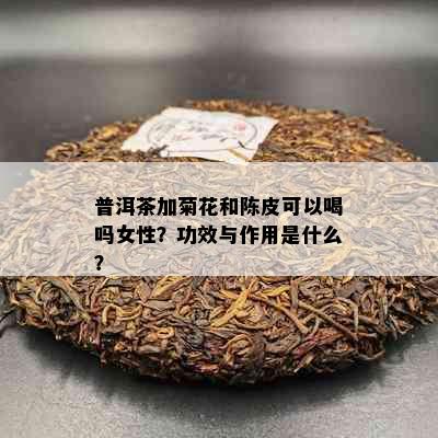 普洱茶加菊花和陈皮可以喝吗女性？功效与作用是什么？