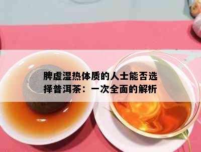 脾虚湿热体质的人士能否选择普洱茶：一次全面的解析