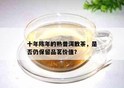 十年陈年的熟普洱散茶，是否仍保留品茗价值？