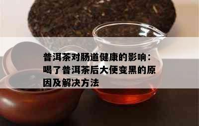 普洱茶对肠道健康的影响：喝了普洱茶后大便变黑的原因及解决方法