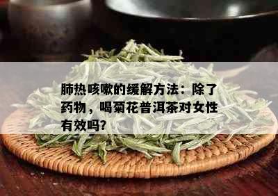 肺热咳嗽的缓解方法：除了物，喝菊花普洱茶对女性有效吗？