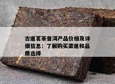 古道茗茶普洱产品价格及详细信息：了解购买渠道和品质选择