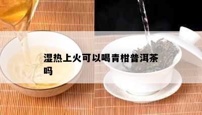 湿热上火可以喝青柑普洱茶吗