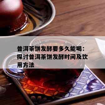 普洱茶饼发酵要多久能喝：探讨普洱茶饼发酵时间及饮用方法