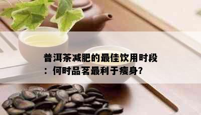 普洱茶减肥的更佳饮用时段：何时品茗最利于瘦身？