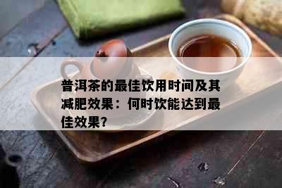 普洱茶的更佳饮用时间及其减肥效果：何时饮能达到更佳效果？