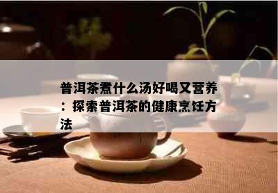 普洱茶煮什么汤好喝又营养：探索普洱茶的健康烹饪方法