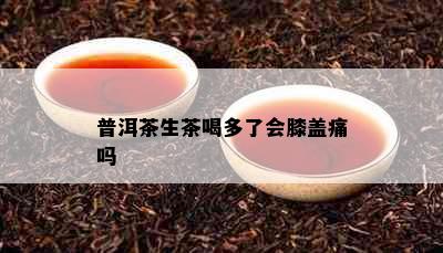 普洱茶生茶喝多了会膝盖痛吗