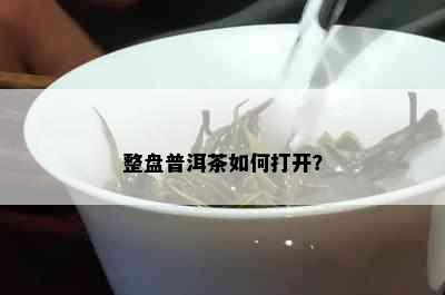 整盘普洱茶如何打开？