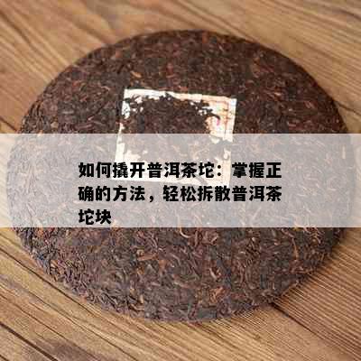 如何撬开普洱茶坨：掌握正确的方法，轻松拆散普洱茶坨块