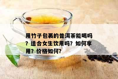 用竹子包裹的普洱茶能喝吗？适合女生饮用吗？如何享用？价格如何？