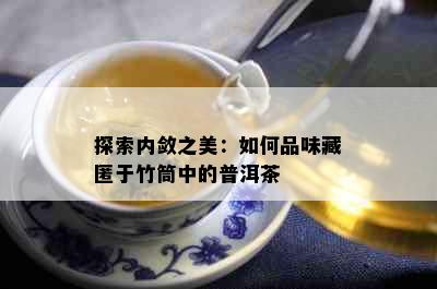 探索内敛之美：如何品味藏匿于竹筒中的普洱茶