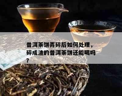 普洱茶饼弄碎后如何处理，碎成渣的普洱茶饼还能喝吗？