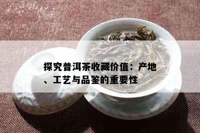 探究普洱茶收藏价值：产地、工艺与品鉴的重要性