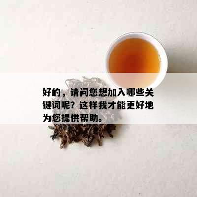 好的，请问您想加入哪些关键词呢？这样我才能更好地为您提供帮助。