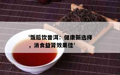 '饭后饮普洱：健康新选择，消食益肾效果佳'