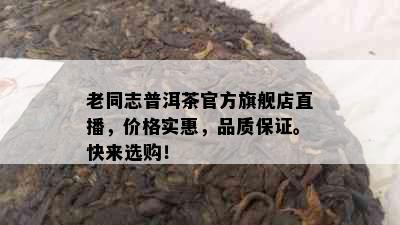 老同志普洱茶官方旗舰店直播，价格实惠，品质保证。快来选购！