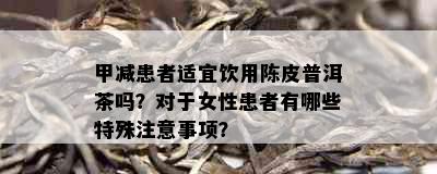 甲减患者适宜饮用陈皮普洱茶吗？对于女性患者有哪些特殊注意事项？