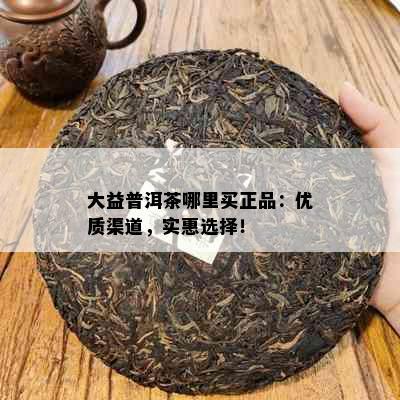 大益普洱茶哪里买正品：优质渠道，实惠选择！