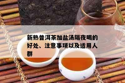 新熟普洱茶加盐汤隔夜喝的好处、注意事项以及适用人群