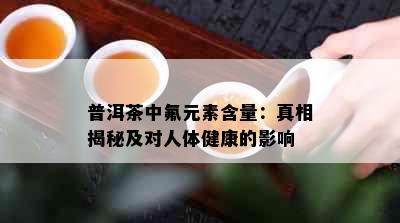 普洱茶中氟元素含量：真相揭秘及对人体健康的影响