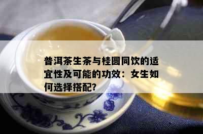 普洱茶生茶与桂圆同饮的适宜性及可能的功效：女生如何选择搭配？