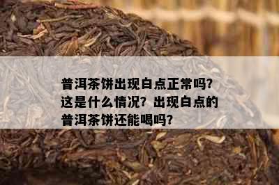 普洱茶饼出现白点正常吗？这是什么情况？出现白点的普洱茶饼还能喝吗？