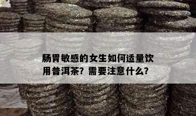 肠胃敏感的女生如何适量饮用普洱茶？需要注意什么？