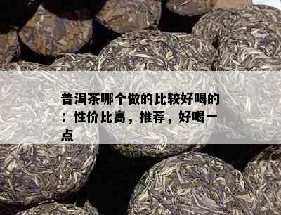 普洱茶哪个做的比较好喝的：性价比高，推荐，好喝一点