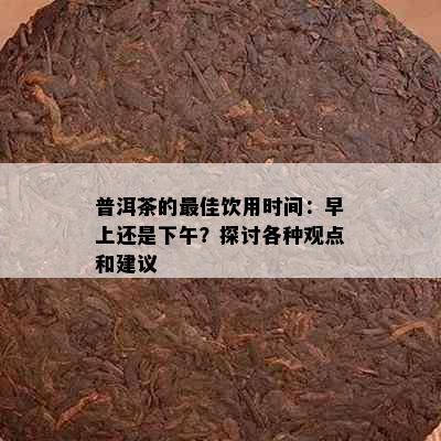 普洱茶的更佳饮用时间：早上还是下午？探讨各种观点和建议