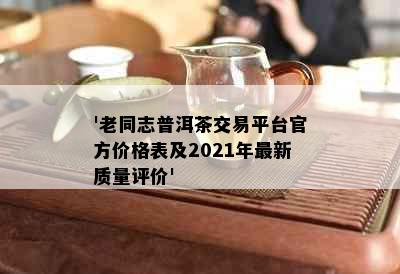 '老同志普洱茶交易平台官方价格表及2021年最新质量评价'