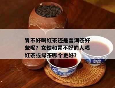 胃不好喝红茶还是普洱茶好些呢？女性和胃不好的人喝红茶或绿茶哪个更好？