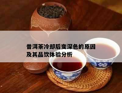 普洱茶冷却后变深色的原因及其品饮体验分析