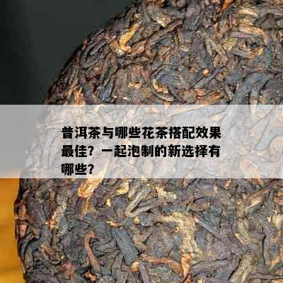 普洱茶与哪些花茶搭配效果更佳？一起泡制的新选择有哪些？