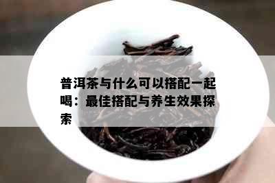 普洱茶与什么可以搭配一起喝：更佳搭配与养生效果探索