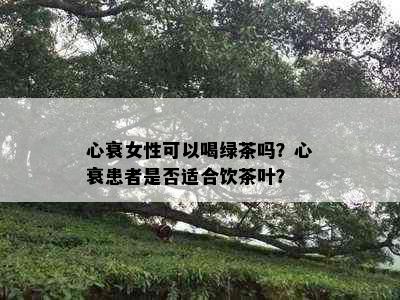 心衰女性可以喝绿茶吗？心衰患者是否适合饮茶叶？