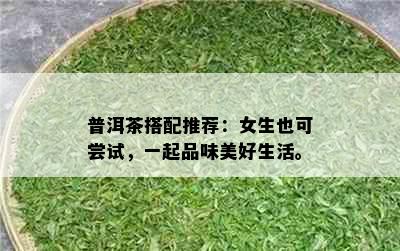 普洱茶搭配推荐：女生也可尝试，一起品味美好生活。