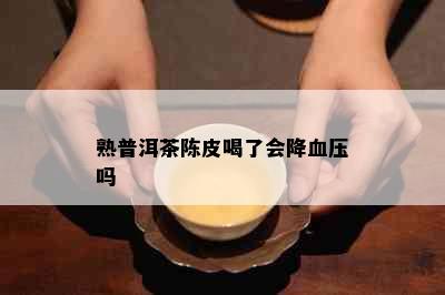 熟普洱茶陈皮喝了会降血压吗