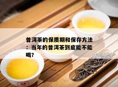 普洱茶的保质期和保存方法：当年的普洱茶到底能不能喝？