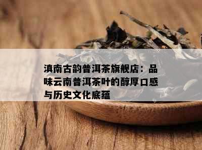 滇南古韵普洱茶旗舰店：品味云南普洱茶叶的醇厚口感与历史文化底蕴