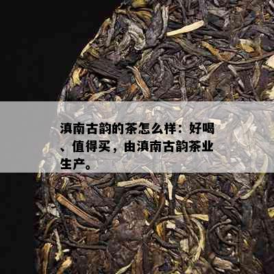 滇南古韵的茶怎么样：好喝、值得买，由滇南古韵茶业生产。