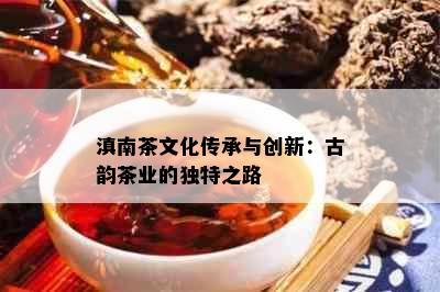 滇南茶文化传承与创新：古韵茶业的独特之路