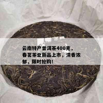 云南特产普洱茶400克，春茗茶业新品上市，清香浓郁，限时抢购！